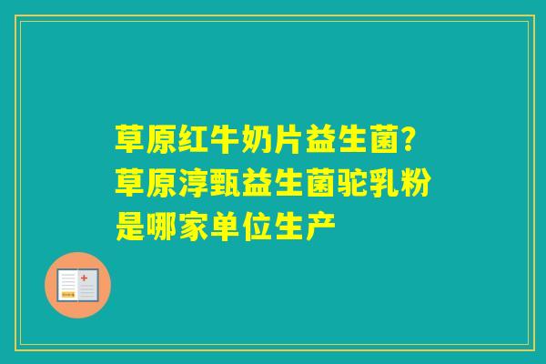 草原红牛奶片益生菌？草原淳甄益生菌驼乳粉是哪家单位生产