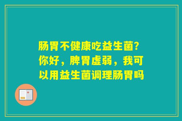 肠胃不健康吃益生菌？你好，脾胃虚弱，我可以用益生菌调理肠胃吗