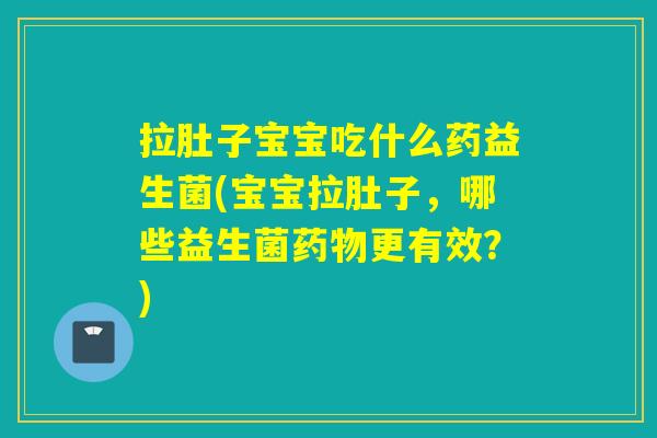 拉肚子宝宝吃什么药益生菌(宝宝拉肚子，哪些益生菌更有效？)