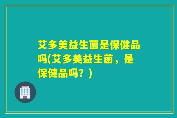艾多美益生菌是保健品吗(艾多美益生菌，是保健品吗？)