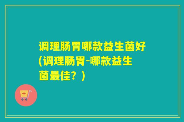 调理肠胃哪款益生菌好(调理肠胃-哪款益生菌佳?) 调理肠胃哪款益生菌好(调理肠胃-哪款益生菌佳?)
