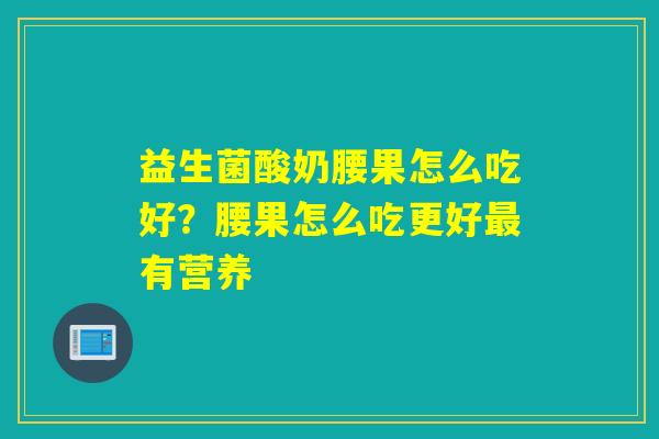 益生菌酸奶腰果怎么吃好?腰果怎么吃更好有营养 益生菌酸奶腰果怎么吃好?腰果怎么吃更好有营养