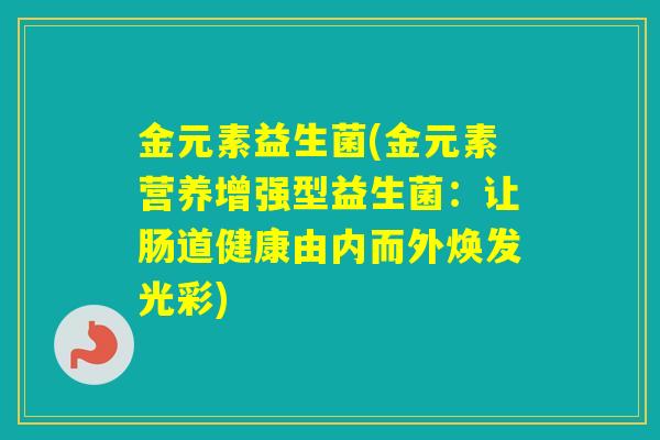 金元素益生菌(金元素营养增强型益生菌：让肠道健康由内而外焕发光彩)