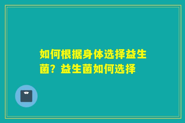 如何根据身体选择益生菌？益生菌如何选择