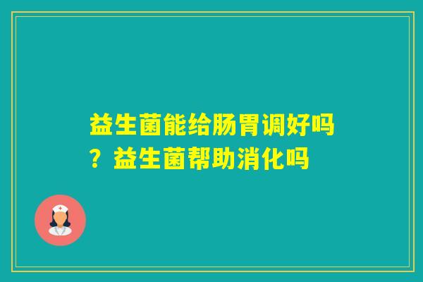 益生菌能给肠胃调好吗?益生菌帮助消化吗 益生菌能给肠胃调好吗?益生菌帮助消化吗