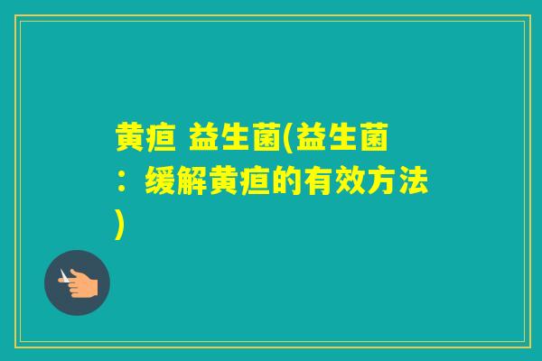 黄疸 益生菌(益生菌：缓解黄疸的有效方法)
