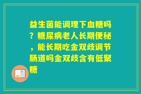 益生菌能调理下吗?老人长期,能长期吃金双歧调节肠道吗金双歧含有低聚糖 益生菌能调理下吗?老人长期,能长期吃金双歧调节肠道吗金双歧含有低聚糖