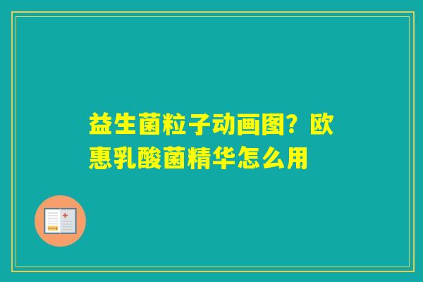 益生菌粒子动画图？欧惠乳酸菌精华怎么用