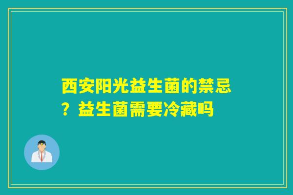 西安阳光益生菌的禁忌？益生菌需要冷藏吗