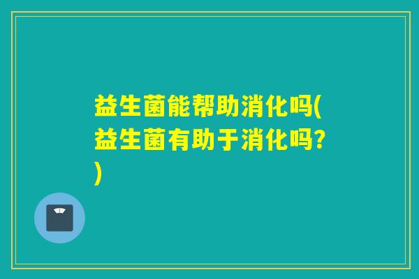 益生菌能帮助消化吗(益生菌有助于消化吗？)