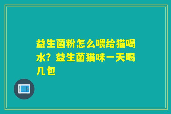 益生菌粉怎么喂给猫喝水？益生菌猫咪一天喝几包