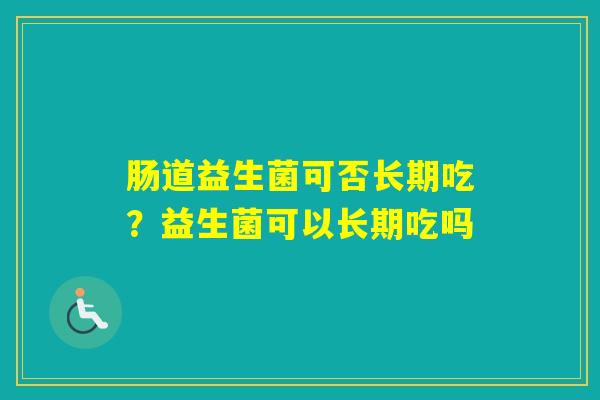 肠道益生菌可否长期吃？益生菌可以长期吃吗
