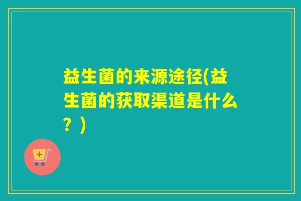 益生菌的来源途径(益生菌的获取渠道是什么？)