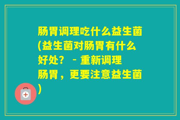 肠胃调理吃什么益生菌(益生菌对肠胃有什么好处？ - 重新调理肠胃，更要注意益生菌)