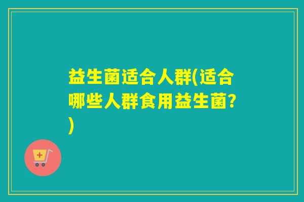 益生菌适合人群(适合哪些人群食用益生菌？)