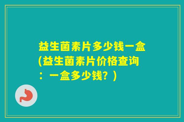 益生菌素片多少钱一盒(益生菌素片价格查询：一盒多少钱？)