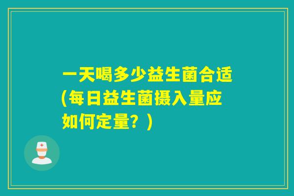 一天喝多少益生菌合适(每日益生菌摄入量应如何定量?) 一天喝多少益生菌合适(每日益生菌摄入量应如何定量?)