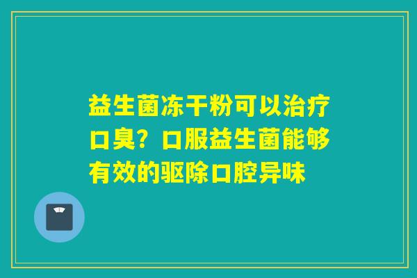 益生菌冻干粉可以?口服益生菌能够有效的驱除口腔异味 益生菌冻干粉可以?口服益生菌能够有效的驱除口腔异味