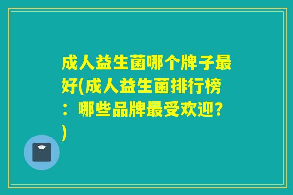 成人益生菌哪个牌子好(成人益生菌排行榜:哪些品牌受欢迎?) 成人益生菌哪个牌子好(成人益生菌排行榜:哪些品牌受欢迎?)