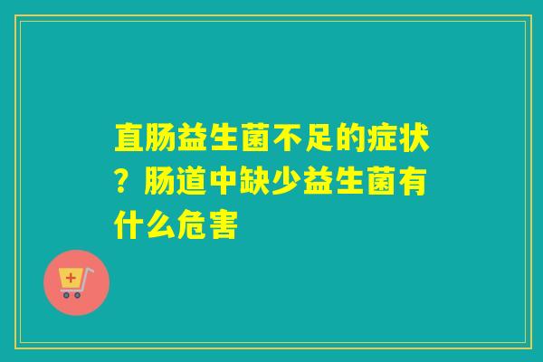 直肠益生菌不足的症状？肠道中缺少益生菌有什么危害