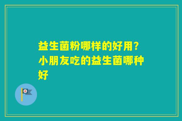 益生菌粉哪样的好用?小朋友吃的益生菌哪种好 益生菌粉哪样的好用?小朋友吃的益生菌哪种好