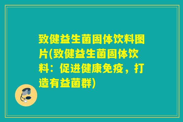 致健益生菌固体饮料图片(致健益生菌固体饮料：促进健康，打造有益菌群)
