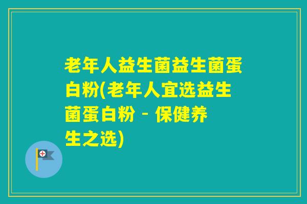 老年人益生菌益生菌蛋白粉(老年人宜选益生菌蛋白粉 - 保健养生之选)