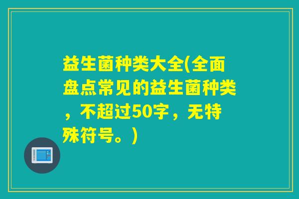 益生菌种类大全(全面盘点常见的益生菌种类，不超过50字，无特殊符号。)