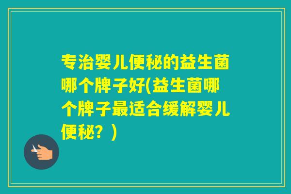专婴儿的益生菌哪个牌子好(益生菌哪个牌子适合缓解婴儿？)