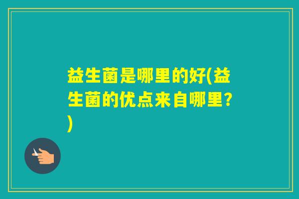 益生菌是哪里的好(益生菌的优点来自哪里？)