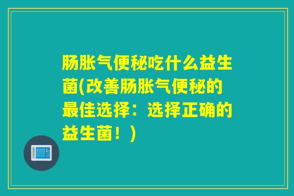 肠吃什么益生菌(改善肠的佳选择：选择正确的益生菌！)