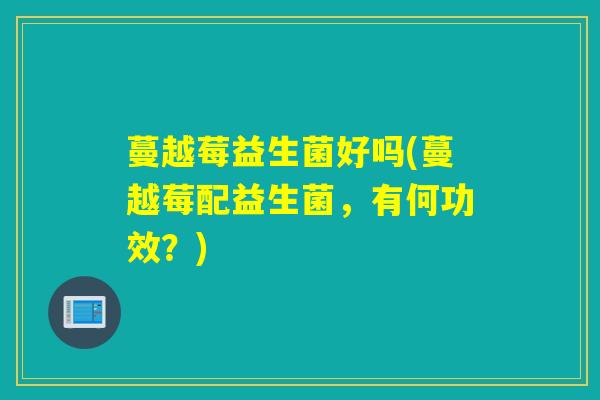 蔓越莓益生菌好吗(蔓越莓配益生菌，有何功效？)