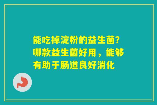 能吃掉淀粉的益生菌？哪款益生菌好用，能够有助于肠道良好消化