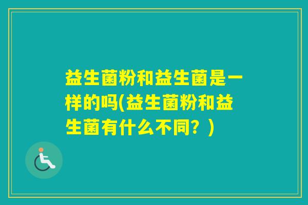 益生菌粉和益生菌是一样的吗(益生菌粉和益生菌有什么不同？)