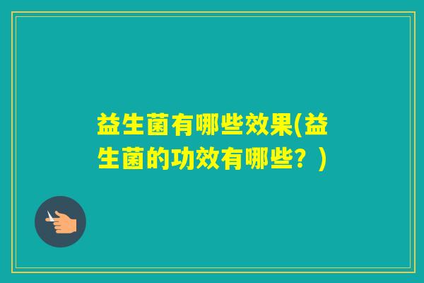 益生菌有哪些效果(益生菌的功效有哪些?) 益生菌有哪些效果(益生菌的功效有哪些?)