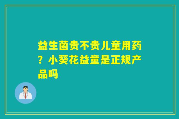 益生菌贵不贵儿童用药？小葵花益童是正规产品吗