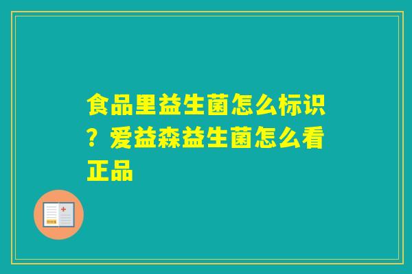 食品里益生菌怎么标识？爱益森益生菌怎么看正品