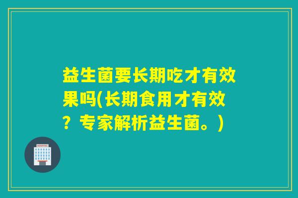 益生菌要长期吃才有效果吗(长期食用才有效?专家解析益生菌。) 益生菌要长期吃才有效果吗(长期食用才有效?专家解析益生菌。)