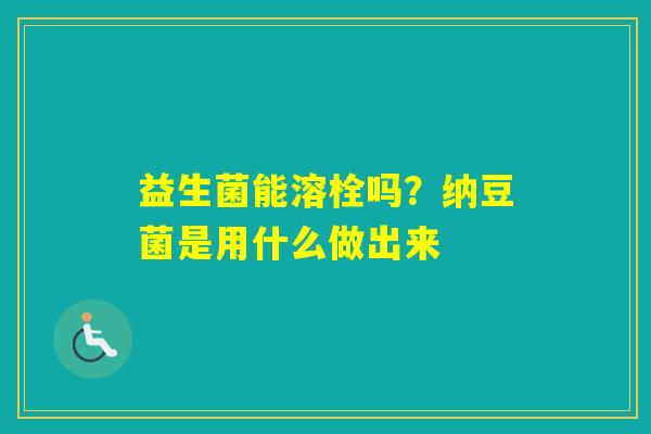 益生菌能溶栓吗？纳豆菌是用什么做出来