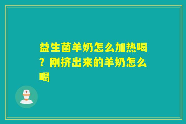 益生菌羊奶怎么加热喝？刚挤出来的羊奶怎么喝