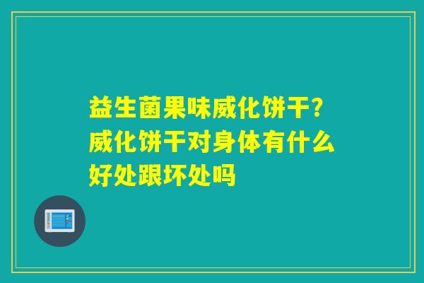 益生菌果味威化饼干?威化饼干对身体有什么好处跟坏处吗 益生菌果味威化饼干?威化饼干对身体有什么好处跟坏处吗