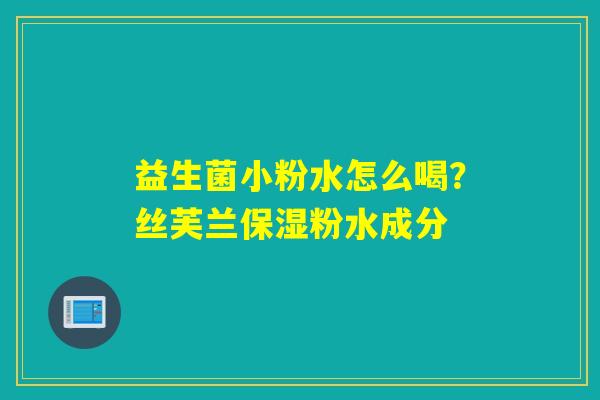 益生菌小粉水怎么喝？丝芙兰保湿粉水成分