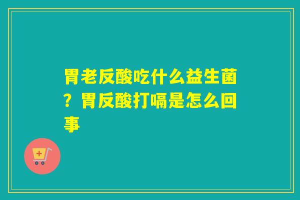 胃老反酸吃什么益生菌？胃反酸打嗝是怎么回事