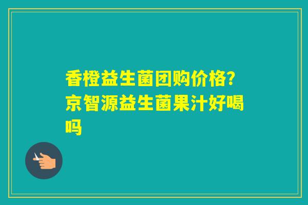 香橙益生菌团购价格?京智源益生菌果汁好喝吗 香橙益生菌团购价格?京智源益生菌果汁好喝吗