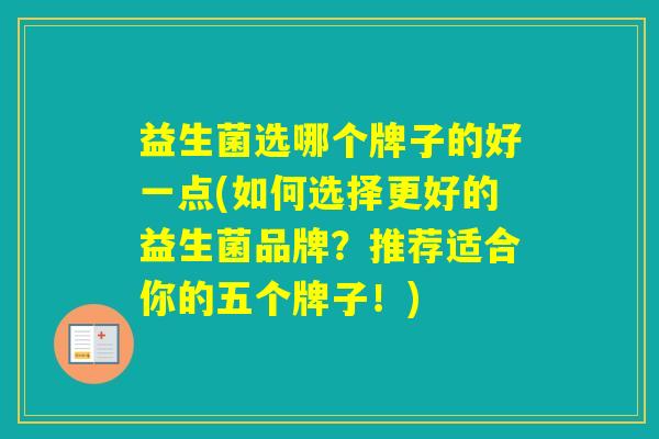 益生菌选哪个牌子的好一点(如何选择更好的益生菌品牌？推荐适合你的五个牌子！)