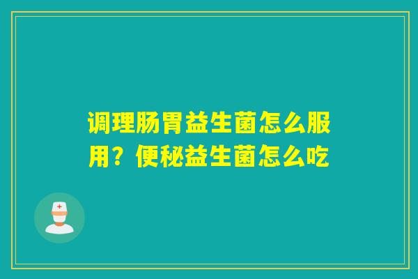 调理肠胃益生菌怎么服用?益生菌怎么吃 调理肠胃益生菌怎么服用?益生菌怎么吃