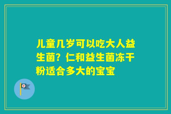 儿童几岁可以吃大人益生菌?仁和益生菌冻干粉适合多大的宝宝 儿童几岁可以吃大人益生菌?仁和益生菌冻干粉适合多大的宝宝