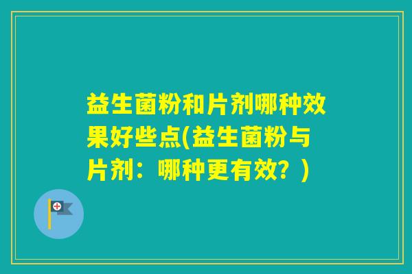 益生菌粉和片剂哪种效果好些点(益生菌粉与片剂：哪种更有效？)