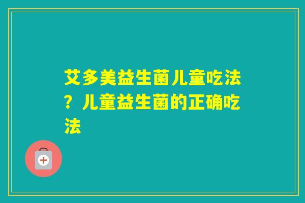 艾多美益生菌儿童吃法？儿童益生菌的正确吃法
