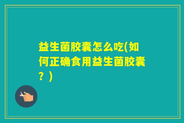 益生菌胶囊怎么吃(如何正确食用益生菌胶囊？)